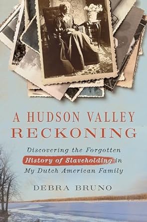 A Hudson Valley Reckoning: Discovering the Forgotten History of Slaveholding in My Dutch American Family by Debra Bruno