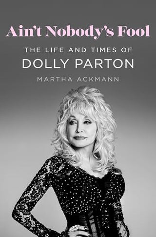 Ain't Nobody's Fool: The Life and Times of Dolly Parton by Martha Ackmann