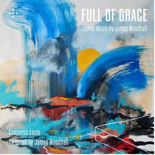Cantores Lucis- Full of Grace - Choral Music by James Woodhall